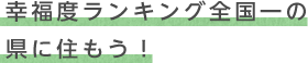 幸福度ランキング全国一の県に住もう！